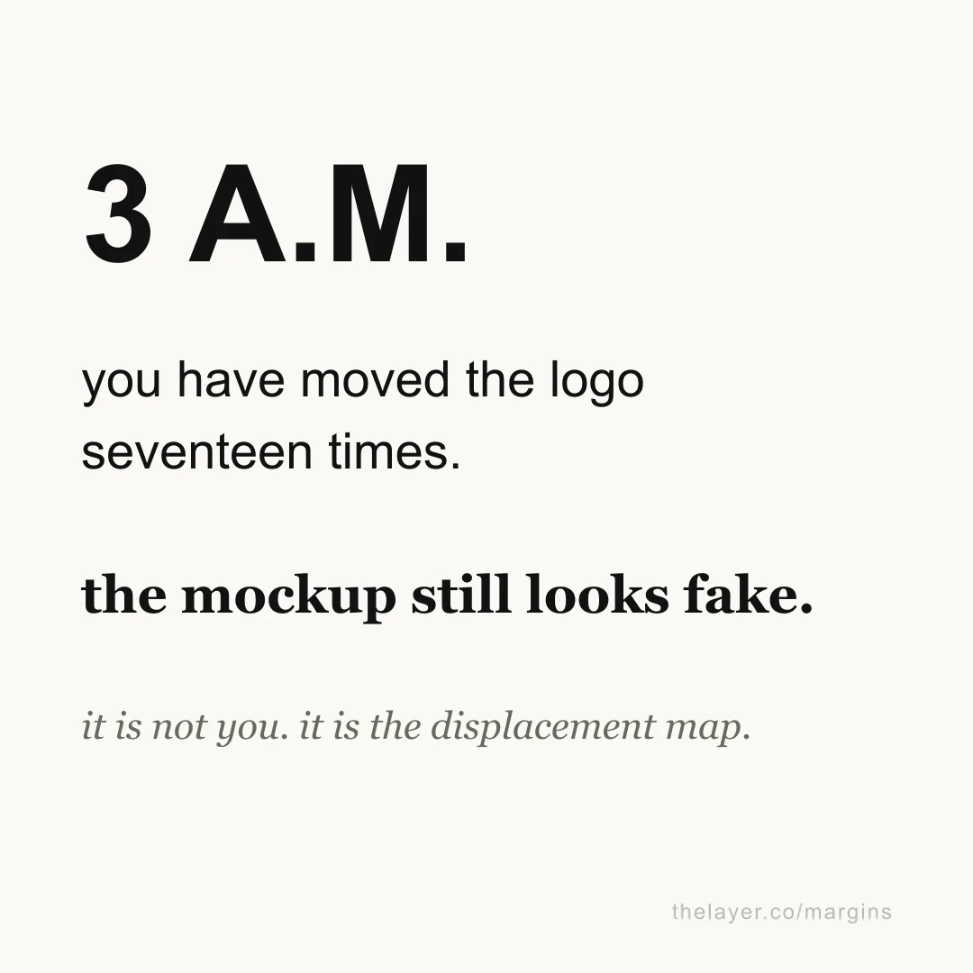 Large text reading '3 A.M. you have moved the logo seventeen times. the mockup still looks fake.' above the line 'it is not you. it is the displacement map.'